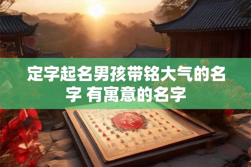 定字起名男孩带铭大气的名字 有寓意的名字