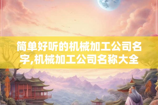 简单好听的机械加工公司名字,机械加工公司名称大全