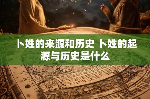 卜姓的来源和历史 卜姓的起源与历史是什么