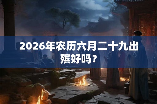 2026年农历六月二十九出殡好吗？