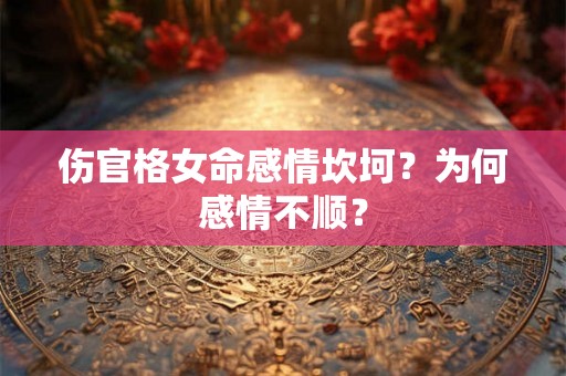 伤官格女命感情坎坷？为何感情不顺？