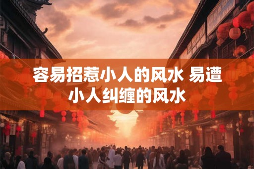 容易招惹小人的风水 易遭小人纠缠的风水