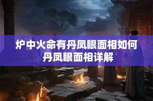 炉中火命有丹凤眼面相如何 丹凤眼面相详解
