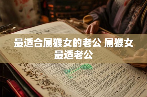 最适合属猴女的老公 属猴女最适老公