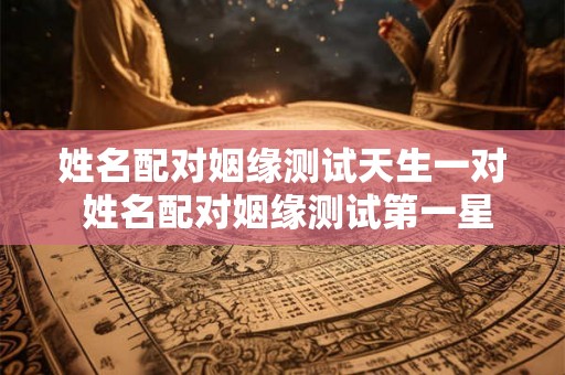 姓名配对姻缘测试天生一对 姓名配对姻缘测试第一星座网