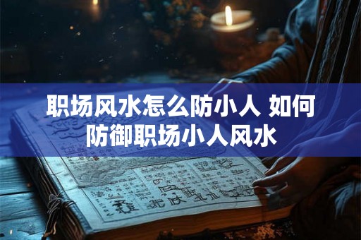 职场风水怎么防小人 如何防御职场小人风水 职场风水怎么防小人 如何防御职场小人风水