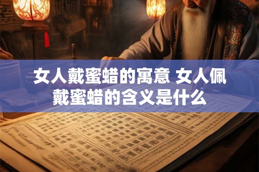 女人戴蜜蜡的寓意 女人佩戴蜜蜡的含义是什么