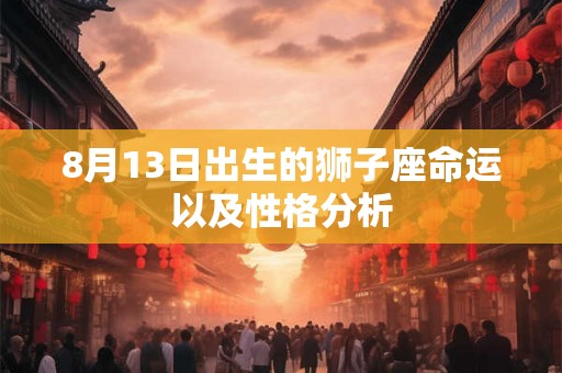 8月13日出生的狮子座命运以及性格分析 8月13日出生的狮子座命运以及性格分析
