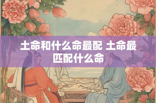 土命和什么命最配 土命最匹配什么命