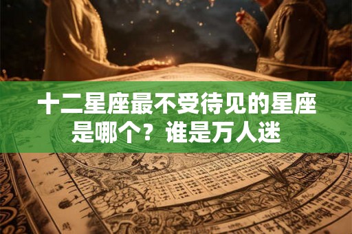十二星座最不受待见的星座是哪个？谁是万人迷