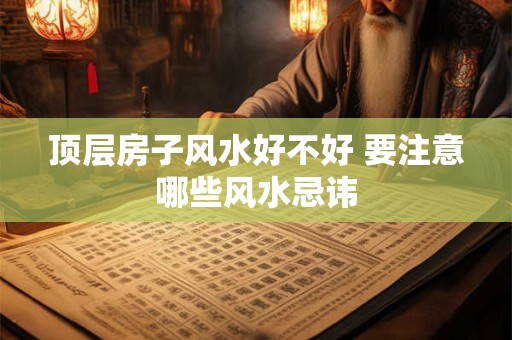 顶层房子风水好不好 要注意哪些风水忌讳 顶层房子风水好不好 要注意哪些风水忌讳