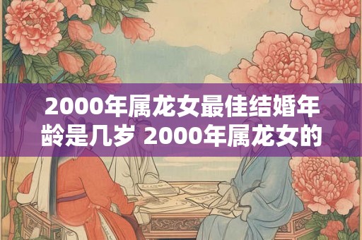 2000年属龙女最佳结婚年龄是几岁 2000年属龙女的命运和婚姻 2000年属龙女最佳结婚年龄是几岁 2000年属龙女的命运和婚姻