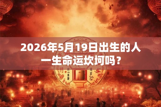 2026年5月19日出生的人一生命运坎坷吗? 2026年5月19日出生的人一生命运坎坷吗?