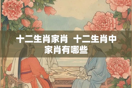 十二生肖家肖  十二生肖中家肖有哪些