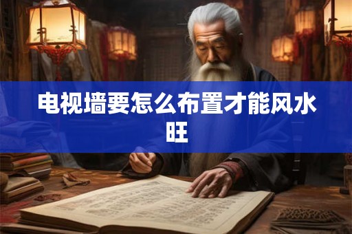 电视墙要怎么布置才能风水旺