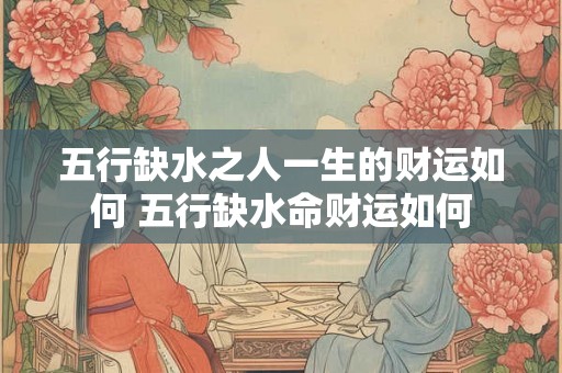 五行缺水之人一生的财运如何 五行缺水命财运如何