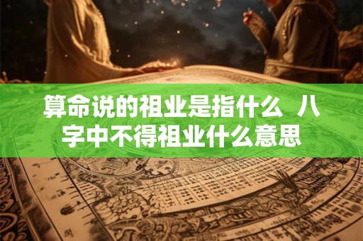 算命说的祖业是指什么  八字中不得祖业什么意思