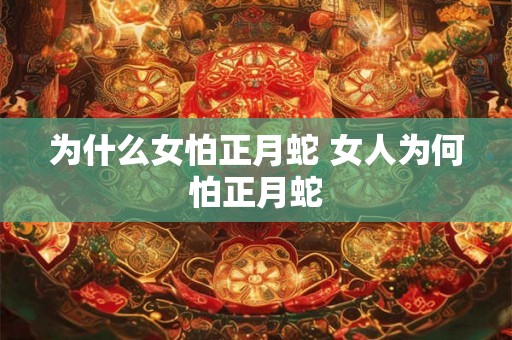 为什么女怕正月蛇 女人为何怕正月蛇