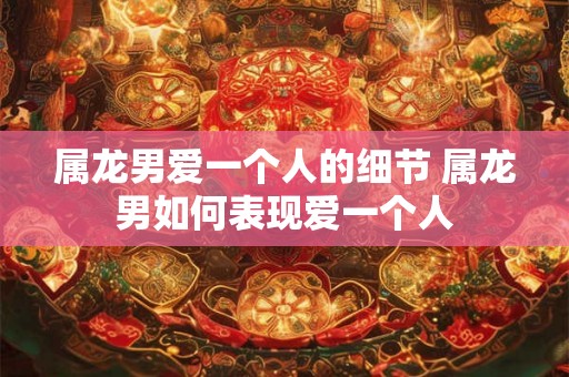 属龙男爱一个人的细节 属龙男如何表现爱一个人