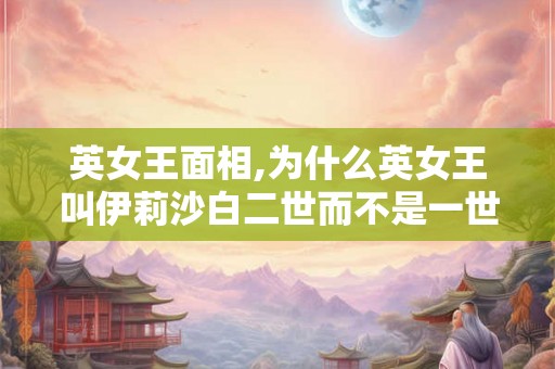 英女王面相,为什么英女王叫伊莉沙白二世而不是一世 英女王面相,为什么英女王叫伊莉沙白二世而不是一世