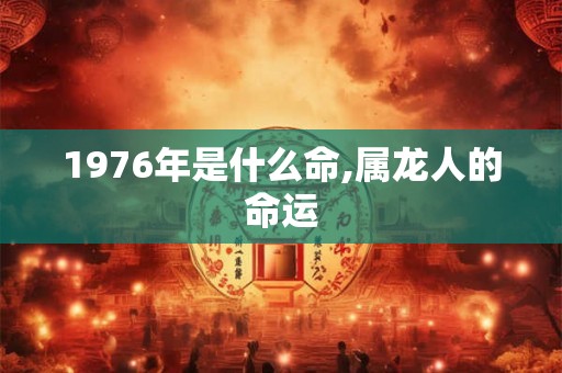 1976年是什么命,属龙人的命运