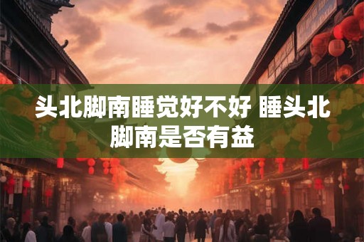 头北脚南睡觉好不好 睡头北脚南是否有益