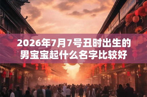 2026年7月7号丑时出生的男宝宝起什么名字比较好