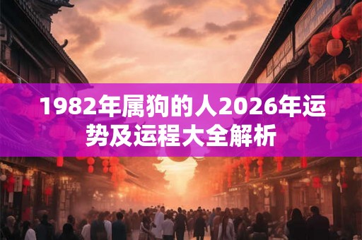 1982年属狗的人2026年运势及运程大全解析