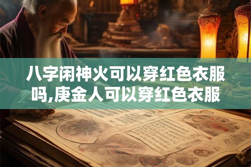 八字闲神火可以穿红色衣服吗,庚金人可以穿红色衣服