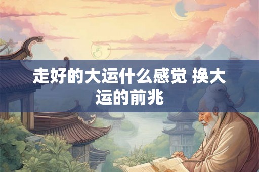 走好的大运什么感觉 换大运的前兆