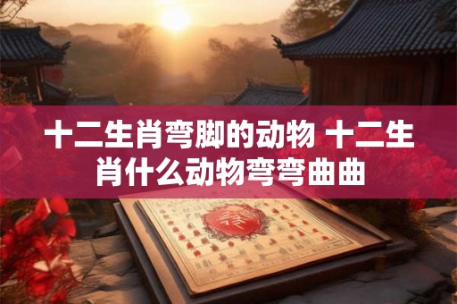 十二生肖弯脚的动物 十二生肖什么动物弯弯曲曲