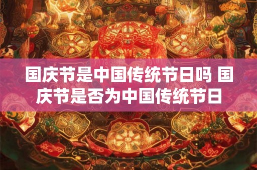 国庆节是中国传统节日吗 国庆节是否为中国传统节日