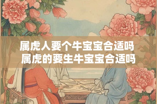 属虎人要个牛宝宝合适吗 属虎的要生牛宝宝合适吗