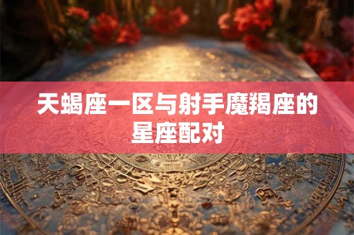 天蝎座一区与射手魔羯座的星座配对
