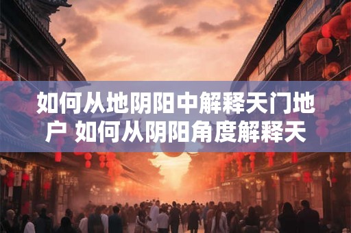 如何从地阴阳中解释天门地户 如何从阴阳角度解释天门地户