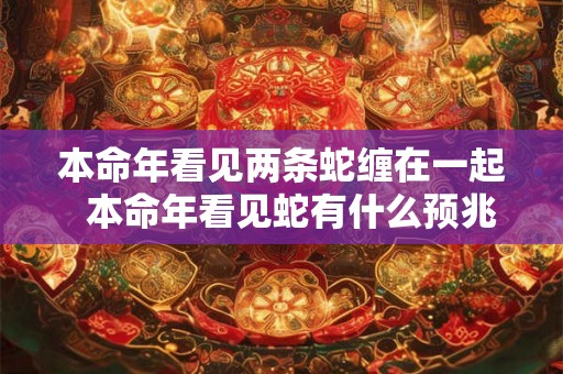 本命年看见两条蛇缠在一起  本命年看见蛇有什么预兆