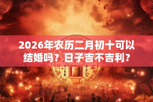 2026年农历二月初十可以结婚吗？日子吉不吉利？