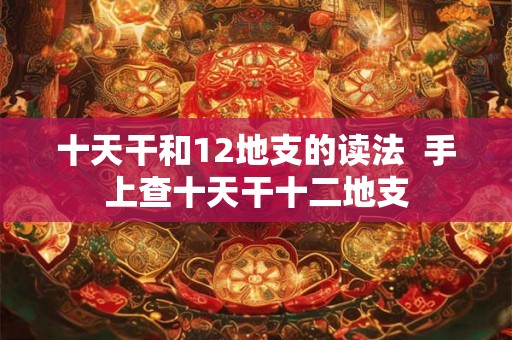 十天干和12地支的读法  手上查十天干十二地支