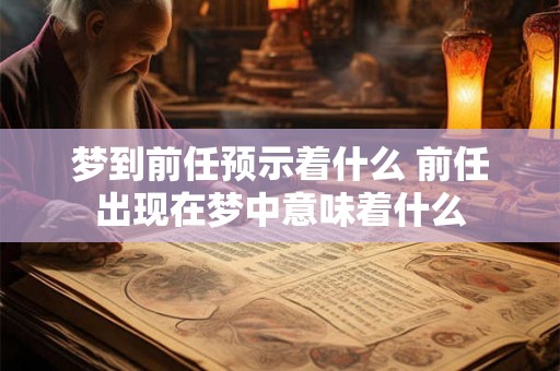 梦到前任预示着什么 前任出现在梦中意味着什么