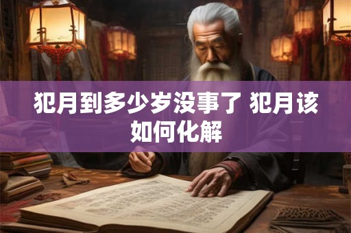 犯月到多少岁没事了 犯月该如何化解