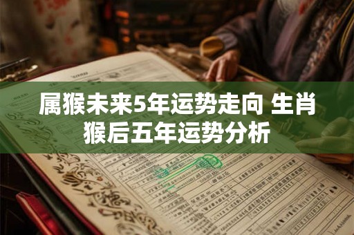 属猴未来5年运势走向 生肖猴后五年运势分析