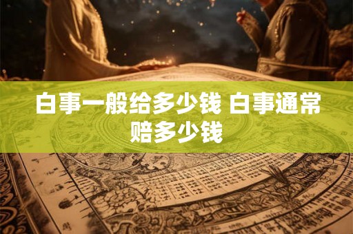 白事一般给多少钱 白事通常赔多少钱