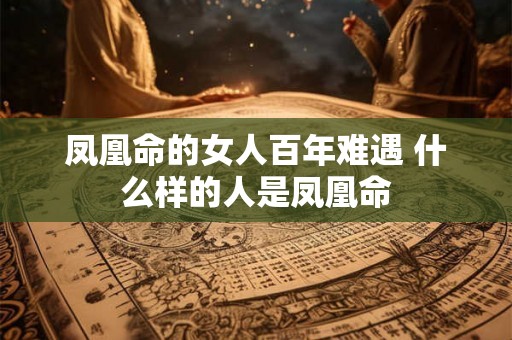 凤凰命的女人百年难遇 什么样的人是凤凰命