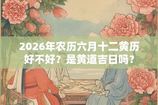 2026年农历六月十二黄历好不好？是黄道吉日吗？