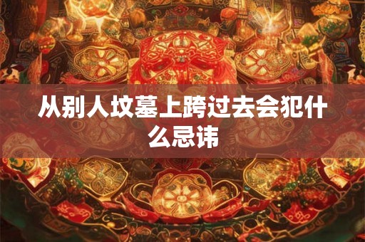 从别人坟墓上跨过去会犯什么忌讳