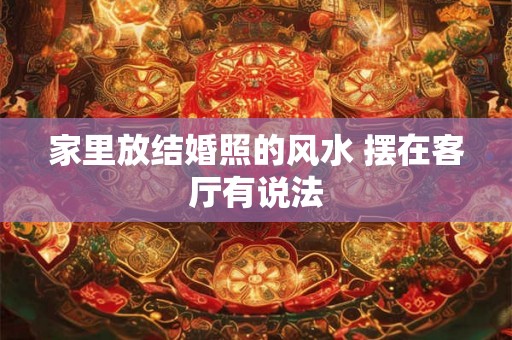 家里放结婚照的风水 摆在客厅有说法