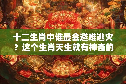 十二生肖中谁最会避难逃灾?这个生肖天生就有神奇的能力! 十二生肖中谁最会避难逃灾?这个生肖天生就有神奇的能力!