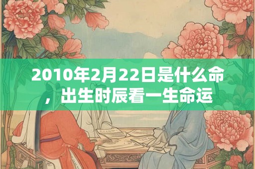 2010年2月22日是什么命,出生时辰看一生命运 2010年2月22日是什么命,出生时辰看一生命运