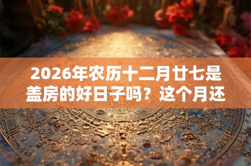 2026年农历十二月廿七是盖房的好日子吗?这个月还有什么时候适合动土? 2026年农历十二月廿七是盖房的好日子吗?这个月还有什么时候适合动土?