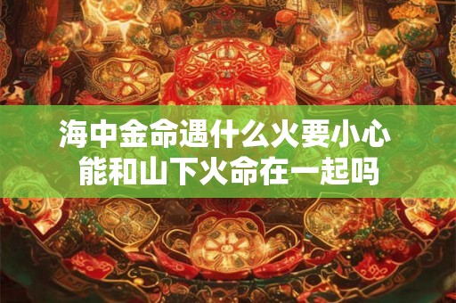 海中金命遇什么火要小心 能和山下火命在一起吗